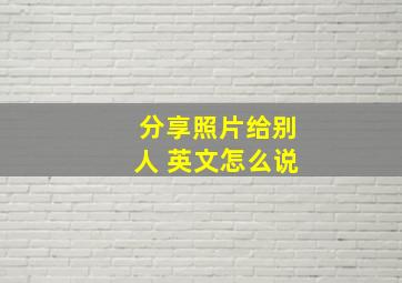 分享照片给别人 英文怎么说